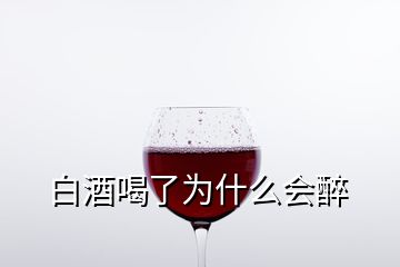 白酒喝了为什么会醉