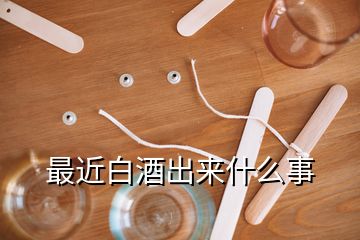 最近白酒出来什么事