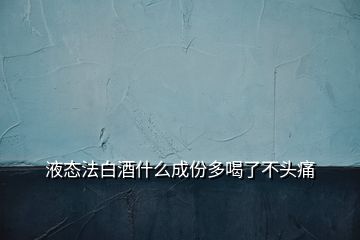 液态法白酒什么成份多喝了不头痛