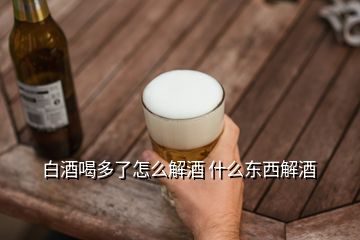 白酒喝多了怎么解酒 什么东西解酒