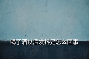 喝了酒以后发抖是怎么回事