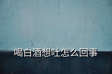 喝白酒想吐怎么回事