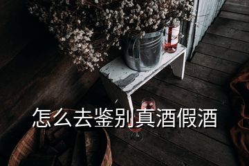 怎么去鉴别真酒假酒