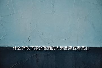 什么药吃了能让喝酒的人起反应或者恶心