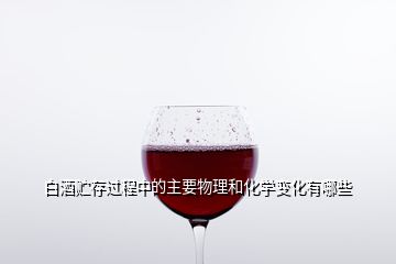 白酒贮存过程中的主要物理和化学变化有哪些