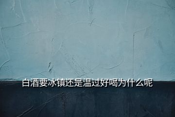 白酒要冰镇还是温过好喝为什么呢