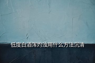 低度白酒浑灼浊用什么方法沉清