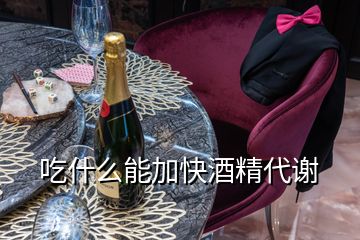 吃什么能加快酒精代谢