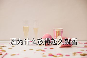 酒为什么放得越久就香