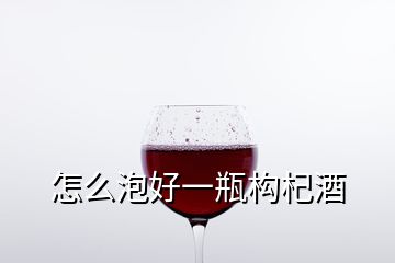 怎么泡好一瓶构杞酒