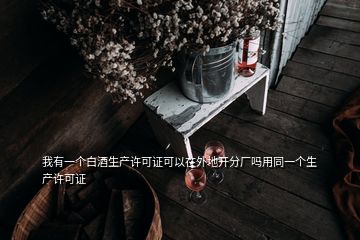 我有一个白酒生产许可证可以在外地开分厂吗用同一个生产许可证