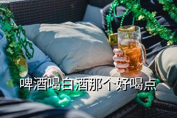 啤酒喝白酒那个好喝点