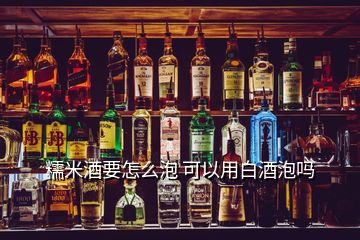 糯米酒要怎么泡 可以用白酒泡吗