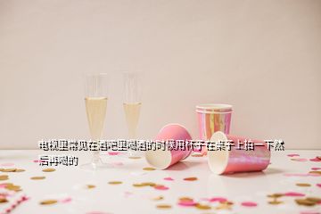 电视里常见在酒吧里喝酒的时候用杯子在桌子上拍一下然后再喝的