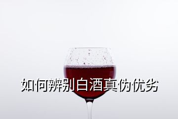 如何辨别白酒真伪优劣