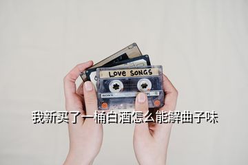 我新买了一桶白酒怎么能解曲子味