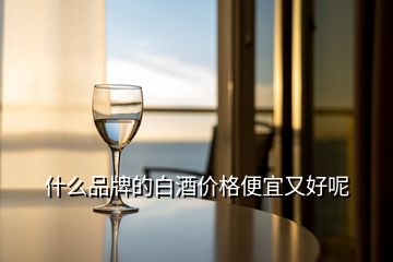 什么品牌的白酒价格便宜又好呢