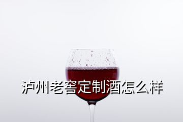 泸州老窖定制酒怎么样