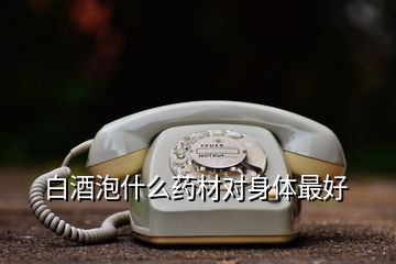 白酒泡什么药材对身体最好