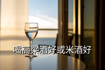 喝高梁酒好或米酒好