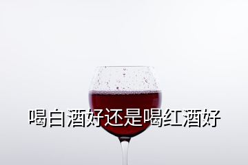 喝白酒好还是喝红酒好