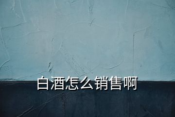 白酒怎么销售啊