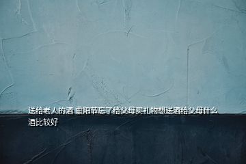 送给老人的酒 重阳节忘了给父母买礼物想送酒给父母什么酒比较好