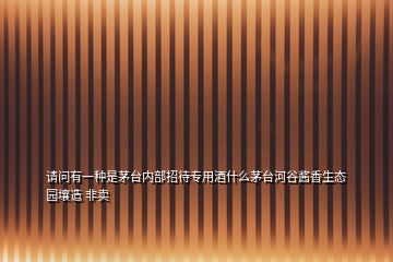 请问有一种是茅台内部招待专用酒什么茅台河谷酱香生态园壤造 非卖