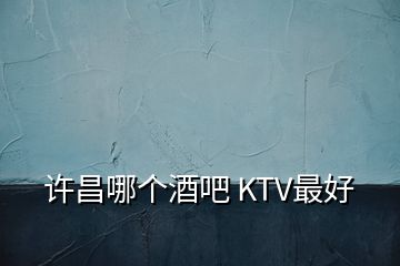 许昌哪个酒吧 KTV最好