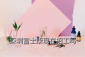 深圳富士康现在招工吗