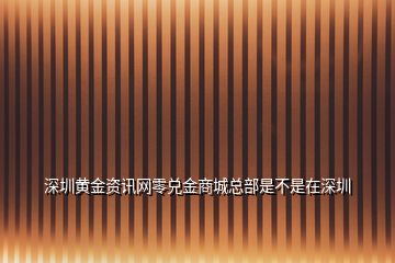 深圳黄金资讯网零兑金商城总部是不是在深圳