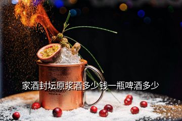 家酒封坛原浆酒多少钱一瓶啤酒多少