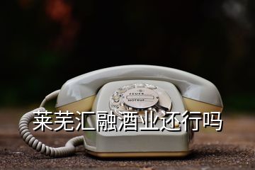 莱芜汇融酒业还行吗