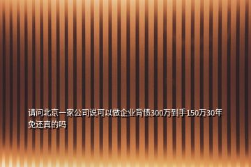 请问北京一家公司说可以做企业背债300万到手150万30年免还真的吗