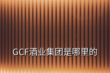 GCF酒业集团是哪里的