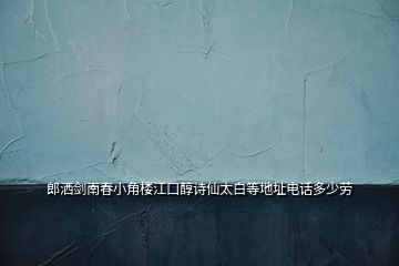 郎洒剑南春小角楼江口醇诗仙太白等地址电话多少劳