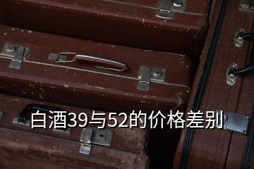 白酒39与52的价格差别