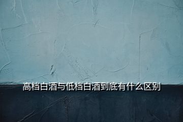 高档白酒与低档白酒到底有什么区别