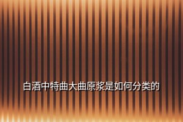 白酒中特曲大曲原浆是如何分类的