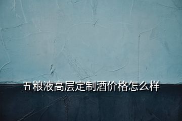 五粮液高层定制酒价格怎么样