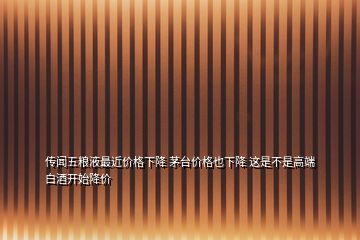 传闻五粮液最近价格下降 茅台价格也下降 这是不是高端白酒开始降价