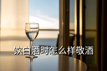 饮白酒时怎么样敬酒