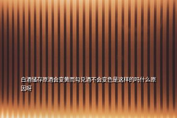 白酒储存原酒会变黄而勾兑酒不会变色是这样的吗什么原因呀