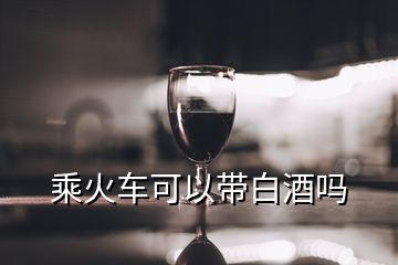 乘火车可以带白酒吗