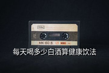 每天喝多少白酒算健康饮法