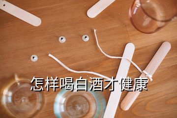 怎样喝白酒才健康