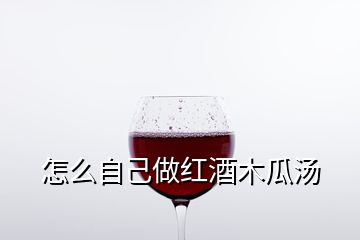 怎么自己做红酒木瓜汤