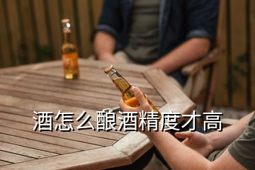 酒怎么酿酒精度才高