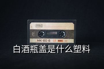 白酒瓶盖是什么塑料