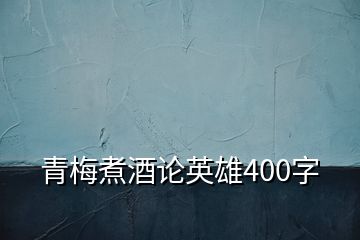 青梅煮酒论英雄400字